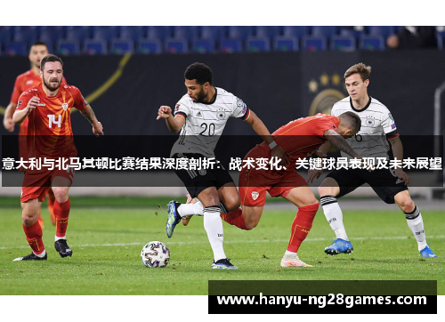 意大利与北马其顿比赛结果深度剖析：战术变化、关键球员表现及未来展望