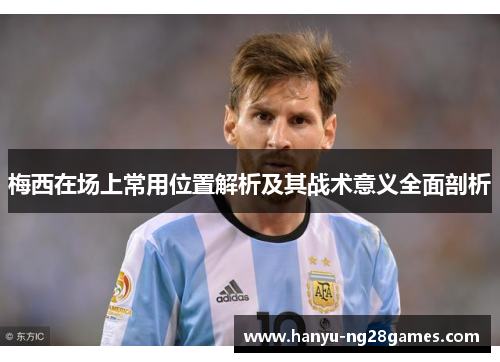 梅西在场上常用位置解析及其战术意义全面剖析
