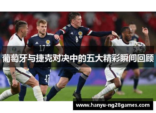 葡萄牙与捷克对决中的五大精彩瞬间回顾