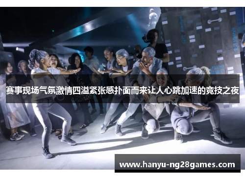 赛事现场气氛激情四溢紧张感扑面而来让人心跳加速的竞技之夜
