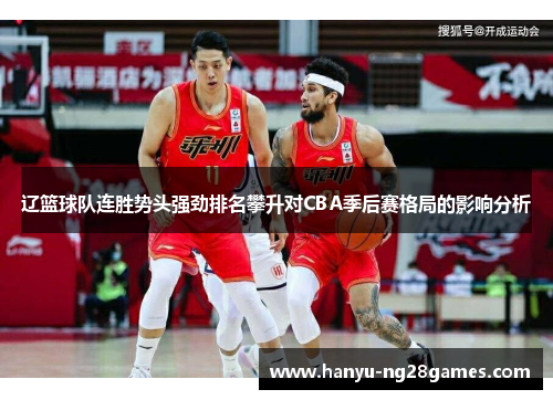 辽篮球队连胜势头强劲排名攀升对CBA季后赛格局的影响分析 辽篮球队连胜势头强劲排名攀升对CBA季后赛格局的影响分析