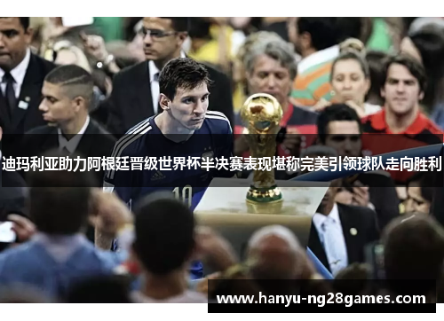 迪玛利亚助力阿根廷晋级世界杯半决赛表现堪称完美引领球队走向胜利 迪玛利亚助力阿根廷晋级世界杯半决赛表现堪称完美引领球队走向胜利