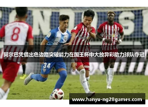 阿尔巴凭借出色边路突破能力在国王杯中大放异彩助力球队夺冠