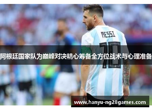 阿根廷国家队为巅峰对决精心筹备全方位战术与心理准备