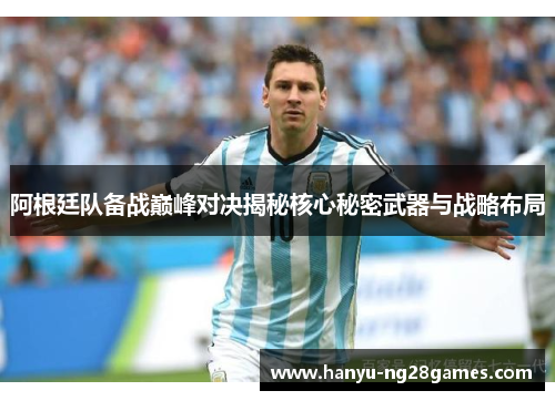 阿根廷队备战巅峰对决揭秘核心秘密武器与战略布局