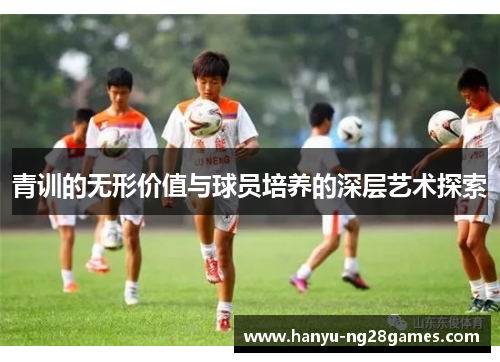 青训的无形价值与球员培养的深层艺术探索 青训的无形价值与球员培养的深层艺术探索