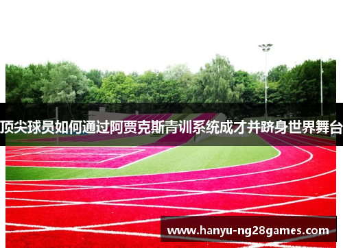 顶尖球员如何通过阿贾克斯青训系统成才并跻身世界舞台