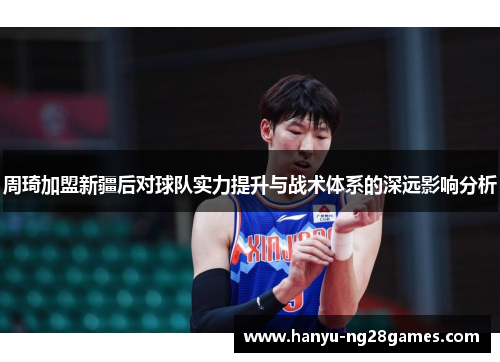 周琦加盟新疆后对球队实力提升与战术体系的深远影响分析