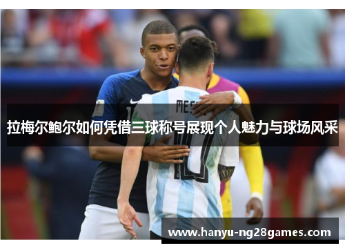 拉梅尔鲍尔如何凭借三球称号展现个人魅力与球场风采