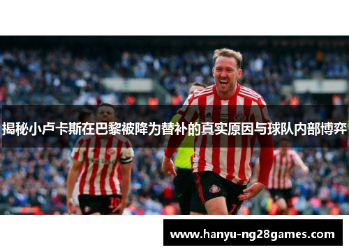 揭秘小卢卡斯在巴黎被降为替补的真实原因与球队内部博弈 揭秘小卢卡斯在巴黎被降为替补的真实原因与球队内部博弈