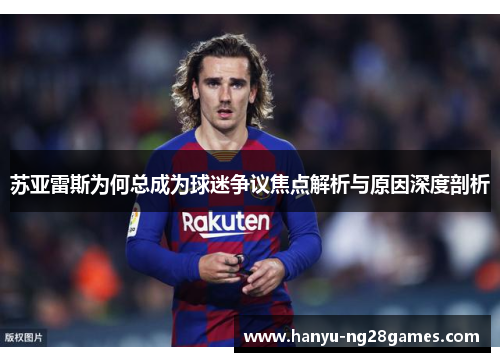 苏亚雷斯为何总成为球迷争议焦点解析与原因深度剖析