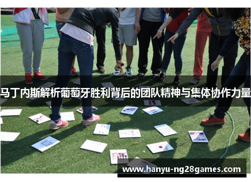 马丁内斯解析葡萄牙胜利背后的团队精神与集体协作力量 马丁内斯解析葡萄牙胜利背后的团队精神与集体协作力量