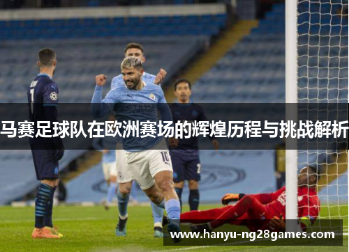马赛足球队在欧洲赛场的辉煌历程与挑战解析 马赛足球队在欧洲赛场的辉煌历程与挑战解析