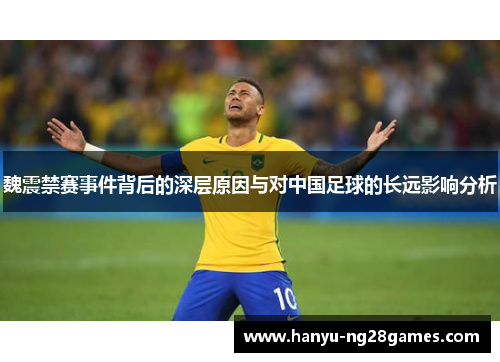 魏震禁赛事件背后的深层原因与对中国足球的长远影响分析 魏震禁赛事件背后的深层原因与对中国足球的长远影响分析