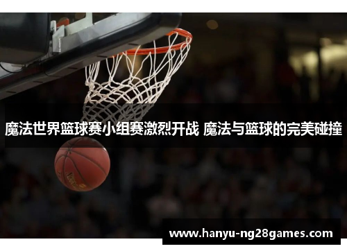 魔法世界篮球赛小组赛激烈开战 魔法与篮球的完美碰撞 魔法世界篮球赛小组赛激烈开战 魔法与篮球的完美碰撞