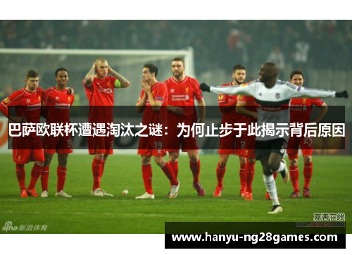 巴萨欧联杯遭遇淘汰之谜：为何止步于此揭示背后原因