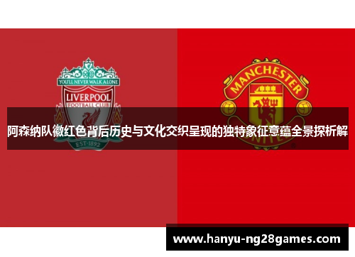 阿森纳队徽红色背后历史与文化交织呈现的独特象征意蕴全景探析解