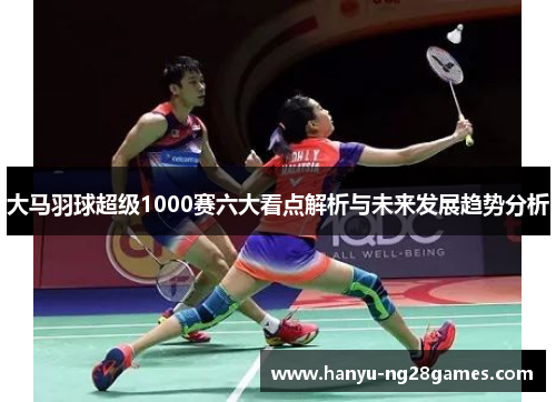 大马羽球超级1000赛六大看点解析与未来发展趋势分析