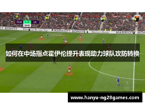 如何在中场指点霍伊伦提升表现助力球队攻防转换 如何在中场指点霍伊伦提升表现助力球队攻防转换