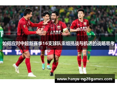 如何应对中超新赛季16支球队重组挑战与机遇的战略思考