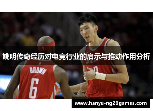 姚明传奇经历对电竞行业的启示与推动作用分析 姚明传奇经历对电竞行业的启示与推动作用分析