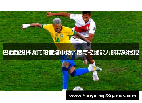 巴西超级杯聚焦帕奎塔中场调度与控场能力的精彩展现