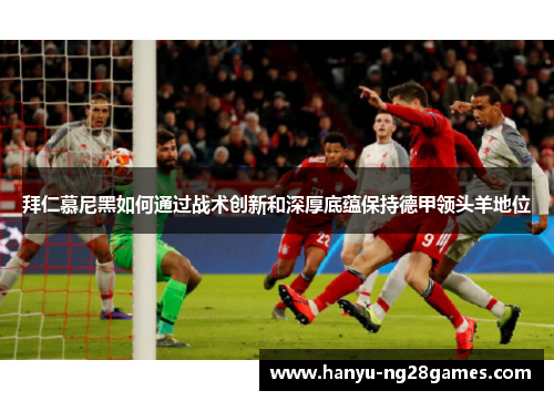 拜仁慕尼黑如何通过战术创新和深厚底蕴保持德甲领头羊地位 拜仁慕尼黑如何通过战术创新和深厚底蕴保持德甲领头羊地位