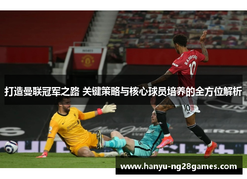 打造曼联冠军之路 关键策略与核心球员培养的全方位解析 打造曼联冠军之路 关键策略与核心球员培养的全方位解析