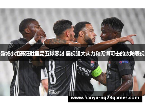 曼城小组赛狂胜里昂五球零封 展现强大实力和无懈可击的攻防表现 曼城小组赛狂胜里昂五球零封 展现强大实力和无懈可击的攻防表现