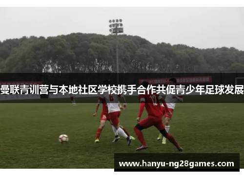 曼联青训营与本地社区学校携手合作共促青少年足球发展