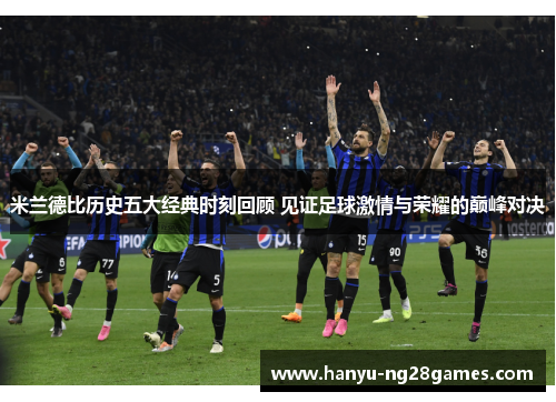 米兰德比历史五大经典时刻回顾 见证足球激情与荣耀的巅峰对决