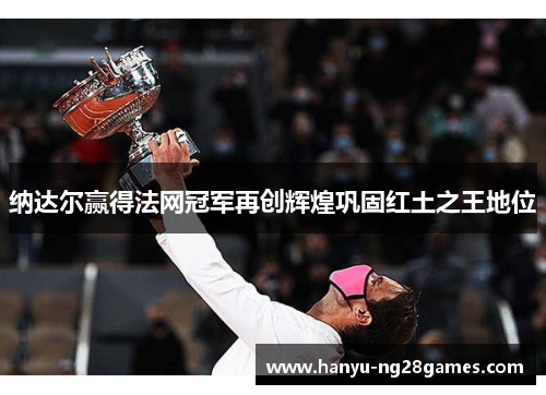 纳达尔赢得法网冠军再创辉煌巩固红土之王地位