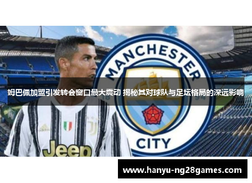 姆巴佩加盟引发转会窗口最大震动 揭秘其对球队与足坛格局的深远影响