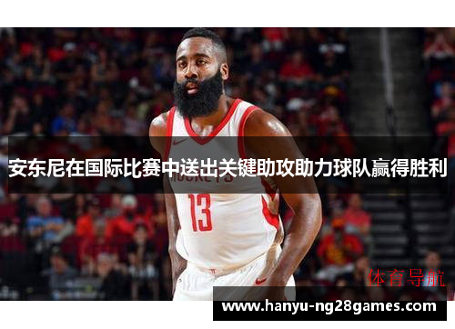 安东尼在国际比赛中送出关键助攻助力球队赢得胜利
