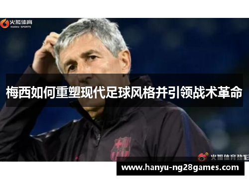 梅西如何重塑现代足球风格并引领战术革命