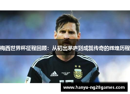 梅西世界杯征程回顾:从初出茅庐到成就传奇的辉煌历程 梅西世界杯征程回顾:从初出茅庐到成就传奇的辉煌历程