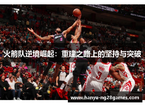 火箭队逆境崛起:重建之路上的坚持与突破 火箭队逆境崛起:重建之路上的坚持与突破