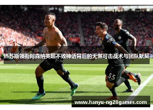 热苏斯领衔阿森纳英超不败神话背后的无懈可击战术与团队默契 热苏斯领衔阿森纳英超不败神话背后的无懈可击战术与团队默契