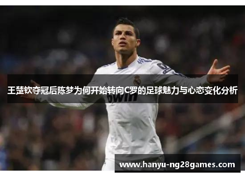 王楚钦夺冠后陈梦为何开始转向C罗的足球魅力与心态变化分析 王楚钦夺冠后陈梦为何开始转向C罗的足球魅力与心态变化分析
