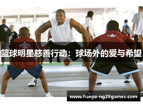 篮球明星慈善行动:球场外的爱与希望 篮球明星慈善行动:球场外的爱与希望