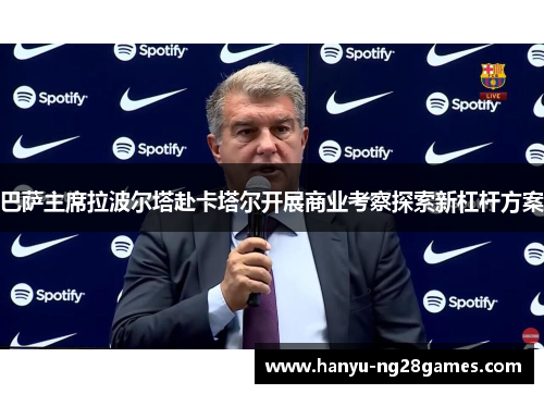 巴萨主席拉波尔塔赴卡塔尔开展商业考察探索新杠杆方案