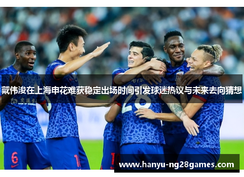 戴伟浚在上海申花难获稳定出场时间引发球迷热议与未来去向猜想 戴伟浚在上海申花难获稳定出场时间引发球迷热议与未来去向猜想