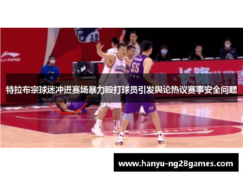 特拉布宗球迷冲进赛场暴力殴打球员引发舆论热议赛事安全问题