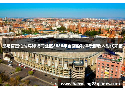 皇马官宣伯纳乌球场商业区2026年全面盈利俱乐部收入时代来临 皇马官宣伯纳乌球场商业区2026年全面盈利俱乐部收入时代来临