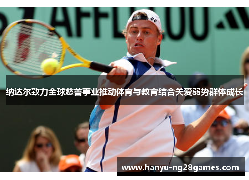 纳达尔致力全球慈善事业推动体育与教育结合关爱弱势群体成长