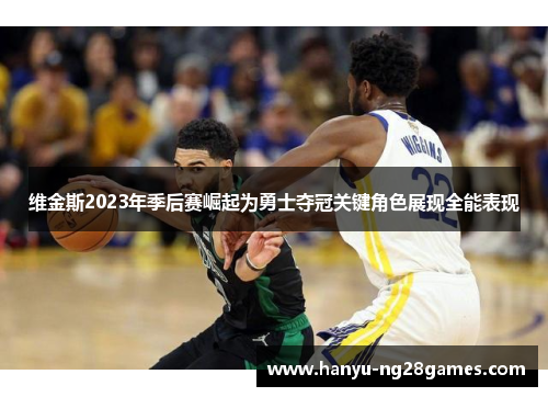 维金斯2023年季后赛崛起为勇士夺冠关键角色展现全能表现 维金斯2023年季后赛崛起为勇士夺冠关键角色展现全能表现