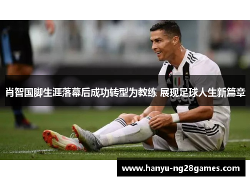 肖智国脚生涯落幕后成功转型为教练 展现足球人生新篇章 肖智国脚生涯落幕后成功转型为教练 展现足球人生新篇章