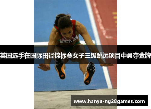 英国选手在国际田径锦标赛女子三级跳远项目中勇夺金牌 英国选手在国际田径锦标赛女子三级跳远项目中勇夺金牌