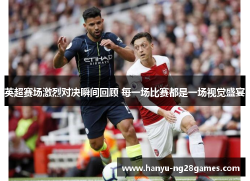 英超赛场激烈对决瞬间回顾 每一场比赛都是一场视觉盛宴