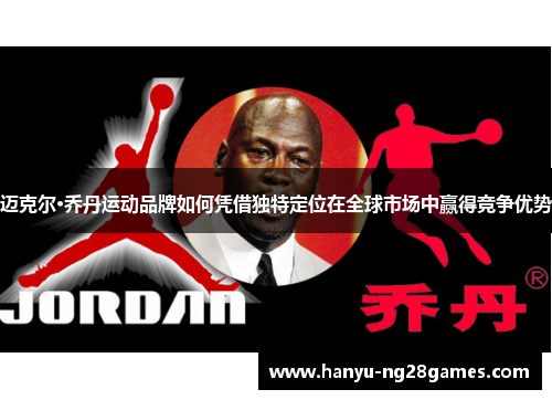 迈克尔·乔丹运动品牌如何凭借独特定位在全球市场中赢得竞争优势